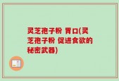 灵芝孢子粉 胃口(灵芝孢子粉 促进食欲的秘密武器)