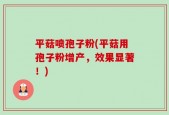 平菇喷孢子粉(平菇用孢子粉增产，效果显著！)