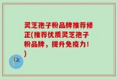 灵芝孢子粉品牌推荐修正(推荐优质灵芝孢子粉品牌，提升免疫力！)