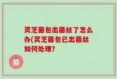 灵芝菌包出菌丝了怎么办(灵芝菌包已出菌丝如何处理？