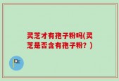 灵芝才有孢子粉吗(灵芝是否含有孢子粉？)