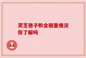 灵芝孢子粉含硒量情况你了解吗
