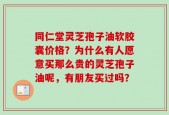 同仁堂灵芝孢子油软胶囊价格？为什么有人愿意买那么贵的灵芝孢子油呢，有朋友买过吗？