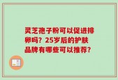 灵芝孢子粉可以促进排卵吗？25岁后的护肤品牌有哪些可以推荐？