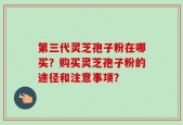 第三代灵芝孢子粉在哪买？购买灵芝孢子粉的途径和注意事项？