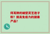 拜耳牌的破壁灵芝孢子粉？提高免疫力的健康产品？