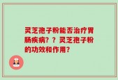 灵芝孢子粉能否治疗胃肠疾病？？灵芝孢子粉的功效和作用？