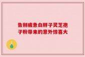 告别疲惫白胖子灵芝孢子粉带来的意外惊喜大