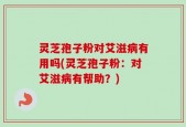 灵芝孢子粉对艾滋病有用吗(灵芝孢子粉：对艾滋病有帮助？)