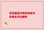 灵芝菌孢子粉的功效与作用全方位解析