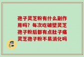 孢子灵芝粉有什么副作用吗？每次吃破壁灵芝孢子粉后都有点肚子痛灵芝孢子粉不易消化吗