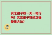 灵芝孢子粉一天一粒行吗？灵芝孢子粉的正确使用方法？