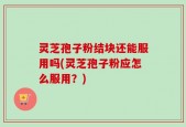 灵芝孢子粉结块还能服用吗(灵芝孢子粉应怎么服用？)