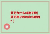 灵芝为什么叫孢子粉(灵芝孢子粉的命名原因？)