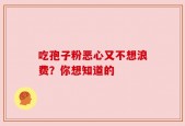 吃孢子粉恶心又不想浪费？你想知道的