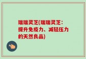 瑞瑞灵芝(瑞瑞灵芝：提升免疫力、减轻压力的天然良品)