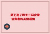 灵芝孢子粉无三萜含量 消费者购买需谨慎
