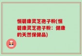 恒碧康灵芝孢子粉(恒碧康灵芝孢子粉：健康的天然保健品)