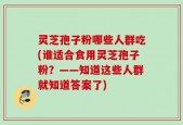 灵芝孢子粉哪些人群吃(谁适合食用灵芝孢子粉？——知道这些人群就知道答案了)