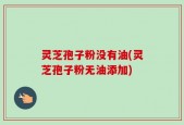灵芝孢子粉没有油(灵芝孢子粉无油添加)