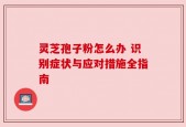 灵芝孢子粉怎么办 识别症状与应对措施全指南