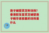孢子破壁灵芝粉功效？香港懿生堂灵芝破壁孢子精华素胶囊的功效是什么
