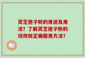 灵芝孢子粉的用途及用法？了解灵芝孢子粉的功效和正确服用方法？
