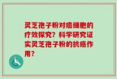 灵芝孢子粉对癌细胞的疗效探究？科学研究证实灵芝孢子粉的抗癌作用？