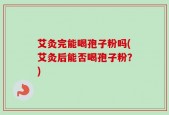 艾灸完能喝孢子粉吗(艾灸后能否喝孢子粉？)