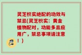 灵芝枳实绝配的功效与禁忌(灵芝枳实：黄金植物配对，功能多且应用广，禁忌事项请注意！)
