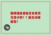 肠梗堵患者能否食用灵芝孢子粉？？医生详细解答？