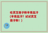 吃灵芝孢子粉半夜出汗(半夜出汗？试试灵芝孢子粉！)
