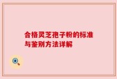 合格灵芝孢子粉的标准与鉴别方法详解