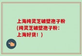上海纯灵芝破壁孢子粉(纯灵芝破壁孢子粉：上海好货！)