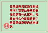 百草益寿灵芝孢子粉说明书？百草益寿茶和普通的茶有什么区别，具体有什么作用请真正了解百草益寿茶的进来说说