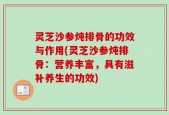 灵芝沙参炖排骨的功效与作用(灵芝沙参炖排骨：营养丰富，具有滋补养生的功效)