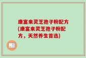 康富来灵芝孢子粉配方(康富来灵芝孢子粉配方，天然养生首选)