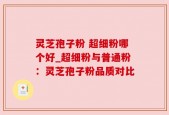 灵芝孢子粉 超细粉哪个好_超细粉与普通粉：灵芝孢子粉品质对比