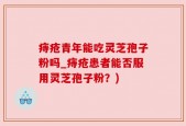 痔疮青年能吃灵芝孢子粉吗_痔疮患者能否服用灵芝孢子粉？)