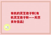 有机的灵芝孢子粉(有机灵芝孢子粉——天然食补佳品)