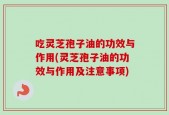 吃灵芝孢子油的功效与作用(灵芝孢子油的功效与作用及注意事项)