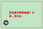 灵芝孢子粉的拼音？子包，念什么