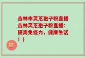 吉林市灵芝孢子粉直播吉林灵芝孢子粉直播：提高免疫力，健康生活！)