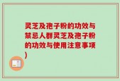 灵芝及孢子粉的功效与禁忌人群灵芝及孢子粉的功效与使用注意事项)