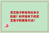 灵芝孢子粉每天吃多少抗癌？科学指导下的灵芝孢子粉使用方法？