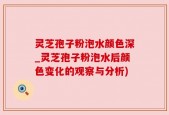 灵芝孢子粉泡水颜色深_灵芝孢子粉泡水后颜色变化的观察与分析)