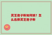 灵芝孢子粉如何挑？怎么选择灵芝孢子粉