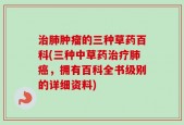 治肺肿瘤的三种草药百科(三种中草药治疗肺癌，拥有百科全书级别的详细资料)