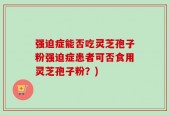 强迫症能否吃灵芝孢子粉强迫症患者可否食用灵芝孢子粉？)
