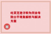 吃灵芝孢子粉为何会导致口干现象解析与解决方案